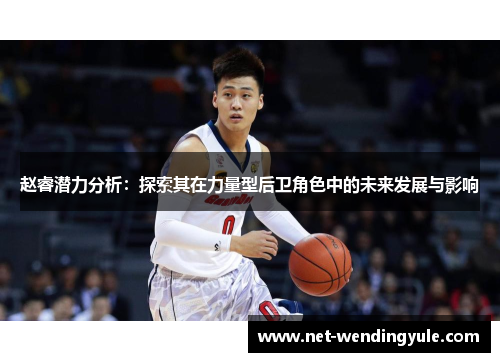 赵睿潜力分析:探索其在力量型后卫角色中的未来发展与影响 赵睿潜力分析:探索其在力量型后卫角色中的未来发展与影响