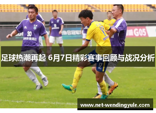 足球热潮再起 6月7日精彩赛事回顾与战况分析 足球热潮再起 6月7日精彩赛事回顾与战况分析