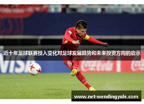 近十年足球联赛投入变化对足球发展趋势和未来投资方向的启示 近十年足球联赛投入变化对足球发展趋势和未来投资方向的启示