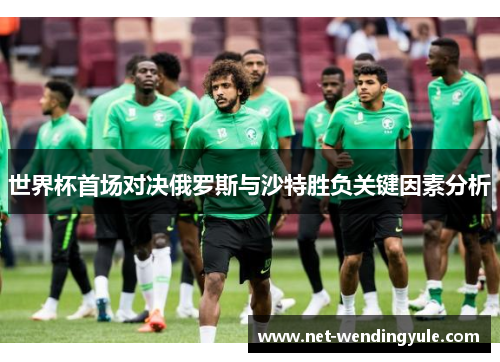 世界杯首场对决俄罗斯与沙特胜负关键因素分析 世界杯首场对决俄罗斯与沙特胜负关键因素分析