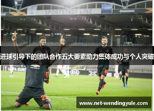 进球引导下的团队合作五大要素助力集体成功与个人突破