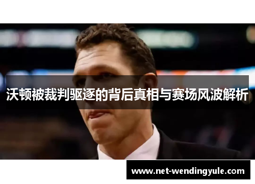 沃顿被裁判驱逐的背后真相与赛场风波解析 沃顿被裁判驱逐的背后真相与赛场风波解析