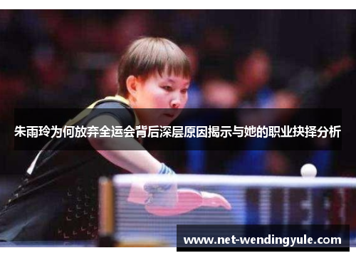 朱雨玲为何放弃全运会背后深层原因揭示与她的职业抉择分析 朱雨玲为何放弃全运会背后深层原因揭示与她的职业抉择分析