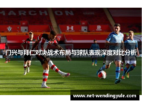 门兴与拜仁对决战术布局与球队表现深度对比分析 门兴与拜仁对决战术布局与球队表现深度对比分析
