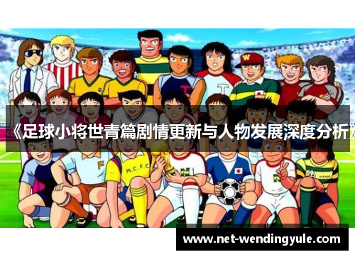 《足球小将世青篇剧情更新与人物发展深度分析》 《足球小将世青篇剧情更新与人物发展深度分析》