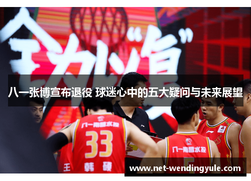 八一张博宣布退役 球迷心中的五大疑问与未来展望 八一张博宣布退役 球迷心中的五大疑问与未来展望