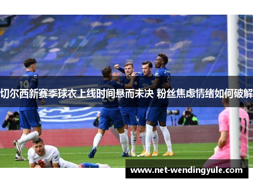 切尔西新赛季球衣上线时间悬而未决 粉丝焦虑情绪如何破解