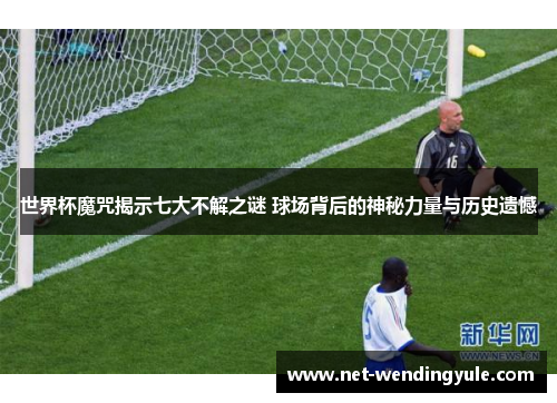 世界杯魔咒揭示七大不解之谜 球场背后的神秘力量与历史遗憾 世界杯魔咒揭示七大不解之谜 球场背后的神秘力量与历史遗憾