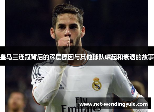 皇马三连冠背后的深层原因与其他球队崛起和衰退的故事 皇马三连冠背后的深层原因与其他球队崛起和衰退的故事