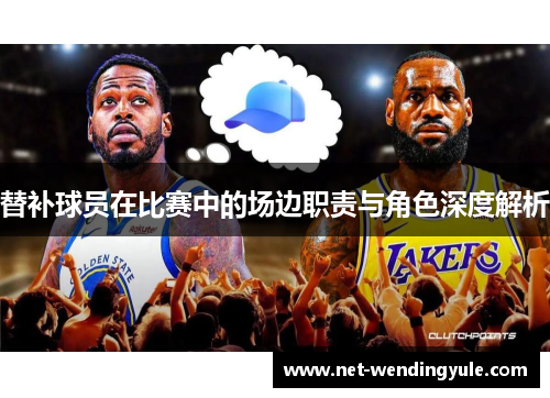 替补球员在比赛中的场边职责与角色深度解析 替补球员在比赛中的场边职责与角色深度解析