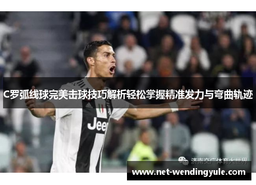 C罗弧线球完美击球技巧解析轻松掌握精准发力与弯曲轨迹 C罗弧线球完美击球技巧解析轻松掌握精准发力与弯曲轨迹