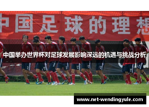 中国举办世界杯对足球发展影响深远的机遇与挑战分析 中国举办世界杯对足球发展影响深远的机遇与挑战分析