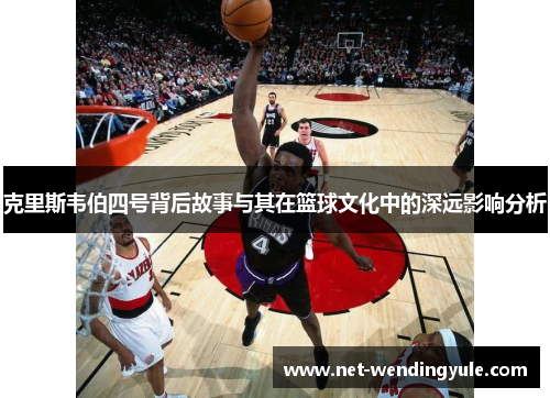 克里斯韦伯四号背后故事与其在篮球文化中的深远影响分析 克里斯韦伯四号背后故事与其在篮球文化中的深远影响分析