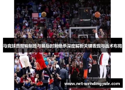 马竞球员双响制胜与最后时刻绝杀深度解析关键表现与战术布局 马竞球员双响制胜与最后时刻绝杀深度解析关键表现与战术布局