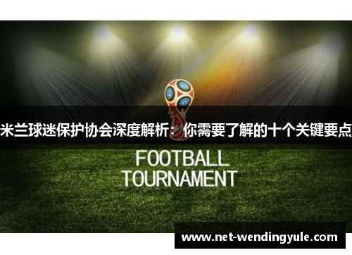 米兰球迷保护协会深度解析:你需要了解的十个关键要点 米兰球迷保护协会深度解析:你需要了解的十个关键要点