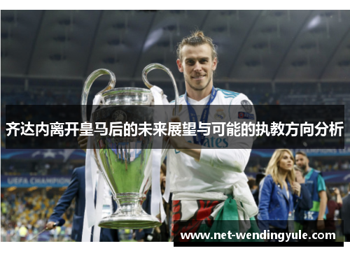齐达内离开皇马后的未来展望与可能的执教方向分析 齐达内离开皇马后的未来展望与可能的执教方向分析
