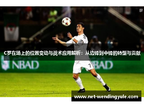 C罗在场上的位置变动与战术应用解析:从边锋到中锋的转型与贡献 C罗在场上的位置变动与战术应用解析:从边锋到中锋的转型与贡献