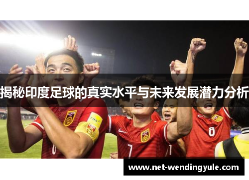揭秘印度足球的真实水平与未来发展潜力分析 揭秘印度足球的真实水平与未来发展潜力分析