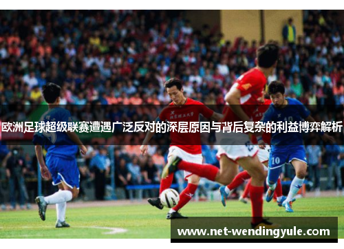 欧洲足球超级联赛遭遇广泛反对的深层原因与背后复杂的利益博弈解析