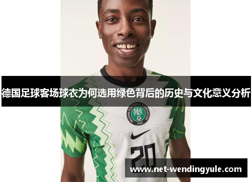 德国足球客场球衣为何选用绿色背后的历史与文化意义分析 德国足球客场球衣为何选用绿色背后的历史与文化意义分析