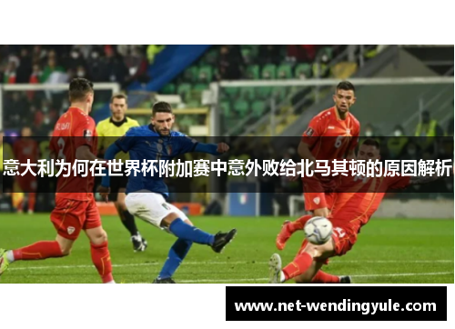 意大利为何在世界杯附加赛中意外败给北马其顿的原因解析 意大利为何在世界杯附加赛中意外败给北马其顿的原因解析