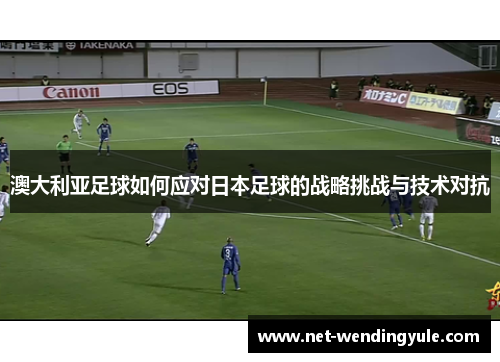澳大利亚足球如何应对日本足球的战略挑战与技术对抗 澳大利亚足球如何应对日本足球的战略挑战与技术对抗
