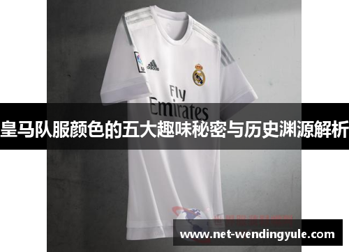 皇马队服颜色的五大趣味秘密与历史渊源解析 皇马队服颜色的五大趣味秘密与历史渊源解析