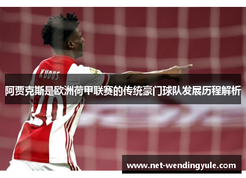 阿贾克斯是欧洲荷甲联赛的传统豪门球队发展历程解析