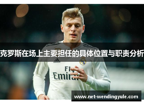 克罗斯在场上主要担任的具体位置与职责分析 克罗斯在场上主要担任的具体位置与职责分析