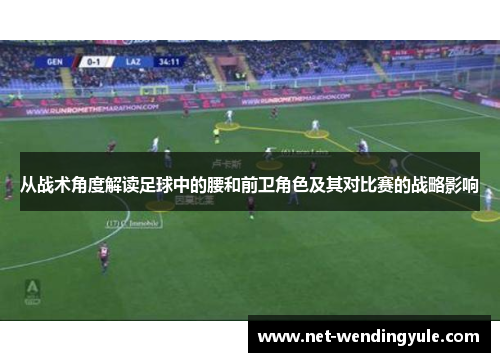 从战术角度解读足球中的腰和前卫角色及其对比赛的战略影响 从战术角度解读足球中的腰和前卫角色及其对比赛的战略影响