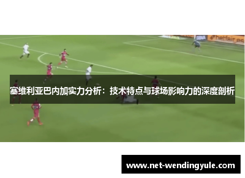塞维利亚巴内加实力分析:技术特点与球场影响力的深度剖析 塞维利亚巴内加实力分析:技术特点与球场影响力的深度剖析