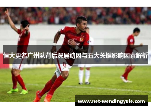 恒大更名广州队背后深层动因与五大关键影响因素解析 恒大更名广州队背后深层动因与五大关键影响因素解析