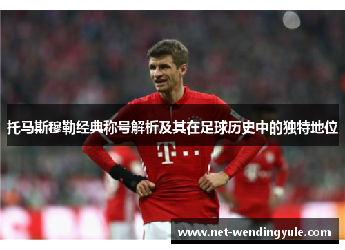 托马斯穆勒经典称号解析及其在足球历史中的独特地位 托马斯穆勒经典称号解析及其在足球历史中的独特地位