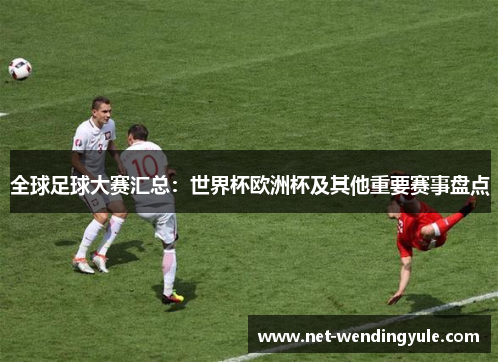 全球足球大赛汇总:世界杯欧洲杯及其他重要赛事盘点 全球足球大赛汇总:世界杯欧洲杯及其他重要赛事盘点