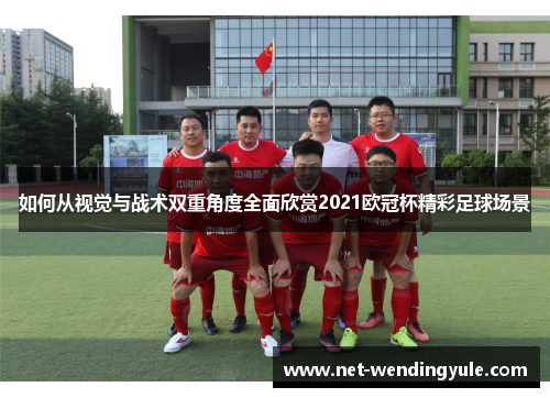 如何从视觉与战术双重角度全面欣赏2021欧冠杯精彩足球场景 如何从视觉与战术双重角度全面欣赏2021欧冠杯精彩足球场景