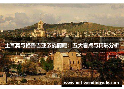 土耳其与格鲁吉亚激战前瞻:五大看点与精彩分析 土耳其与格鲁吉亚激战前瞻:五大看点与精彩分析