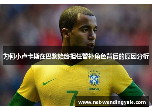 为何小卢卡斯在巴黎始终担任替补角色背后的原因分析 为何小卢卡斯在巴黎始终担任替补角色背后的原因分析