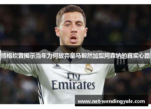 博格坎普揭示当年为何放弃皇马毅然加盟阿森纳的真实心路