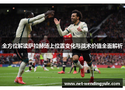 全方位解读萨拉赫场上位置变化与战术价值全面解析