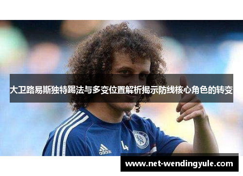 大卫路易斯独特踢法与多变位置解析揭示防线核心角色的转变 大卫路易斯独特踢法与多变位置解析揭示防线核心角色的转变