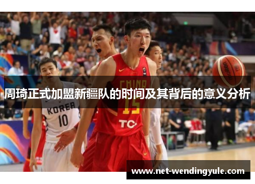 周琦正式加盟新疆队的时间及其背后的意义分析 周琦正式加盟新疆队的时间及其背后的意义分析