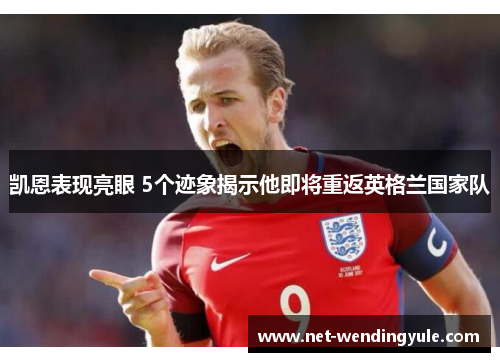 凯恩表现亮眼 5个迹象揭示他即将重返英格兰国家队 凯恩表现亮眼 5个迹象揭示他即将重返英格兰国家队