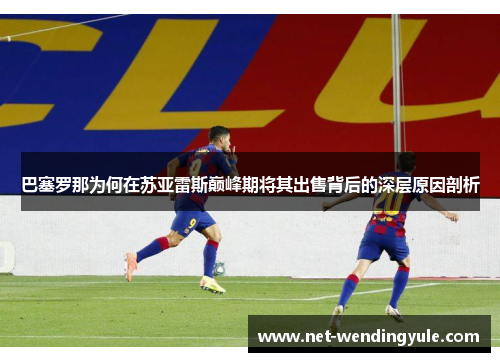 巴塞罗那为何在苏亚雷斯巅峰期将其出售背后的深层原因剖析 巴塞罗那为何在苏亚雷斯巅峰期将其出售背后的深层原因剖析