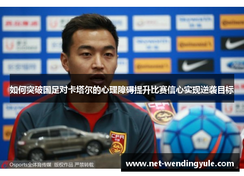 如何突破国足对卡塔尔的心理障碍提升比赛信心实现逆袭目标 如何突破国足对卡塔尔的心理障碍提升比赛信心实现逆袭目标
