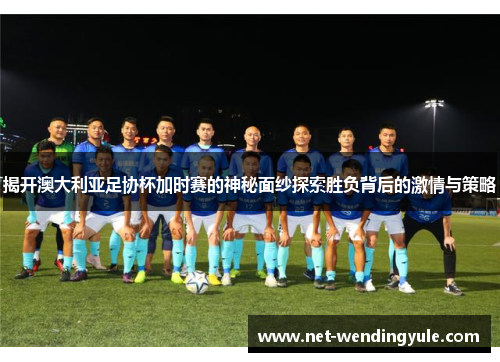 揭开澳大利亚足协杯加时赛的神秘面纱探索胜负背后的激情与策略 揭开澳大利亚足协杯加时赛的神秘面纱探索胜负背后的激情与策略