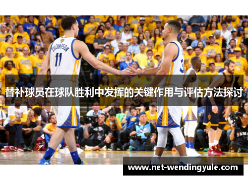 替补球员在球队胜利中发挥的关键作用与评估方法探讨 替补球员在球队胜利中发挥的关键作用与评估方法探讨