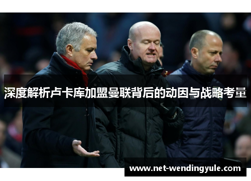深度解析卢卡库加盟曼联背后的动因与战略考量 深度解析卢卡库加盟曼联背后的动因与战略考量