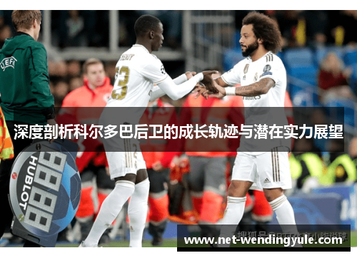 深度剖析科尔多巴后卫的成长轨迹与潜在实力展望 深度剖析科尔多巴后卫的成长轨迹与潜在实力展望