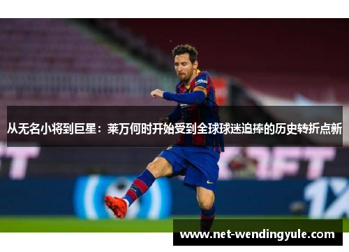 从无名小将到巨星:莱万何时开始受到全球球迷追捧的历史转折点新 从无名小将到巨星:莱万何时开始受到全球球迷追捧的历史转折点新